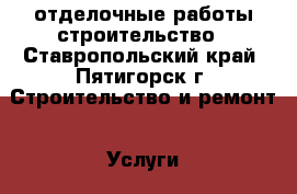 отделочные работы строительство - Ставропольский край, Пятигорск г. Строительство и ремонт » Услуги   . Ставропольский край,Пятигорск г.